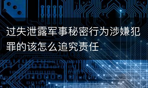 过失泄露军事秘密行为涉嫌犯罪的该怎么追究责任