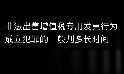 非法出售增值税专用发票行为成立犯罪的一般判多长时间