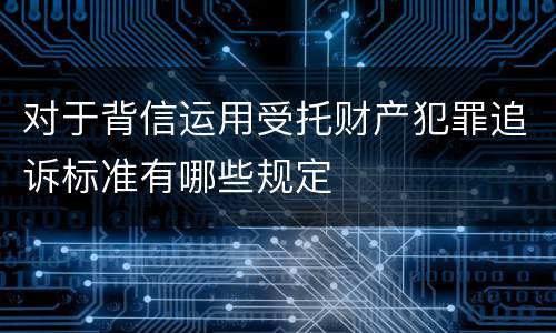 对于背信运用受托财产犯罪追诉标准有哪些规定