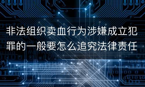 非法组织卖血行为涉嫌成立犯罪的一般要怎么追究法律责任