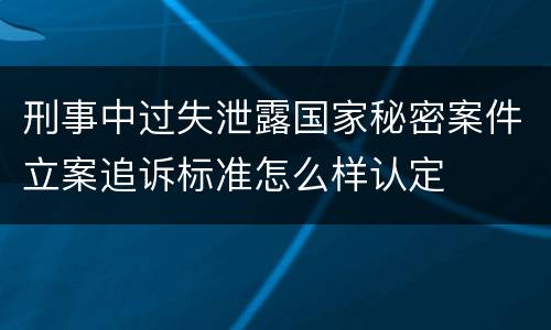 刑事中过失泄露国家秘密案件立案追诉标准怎么样认定