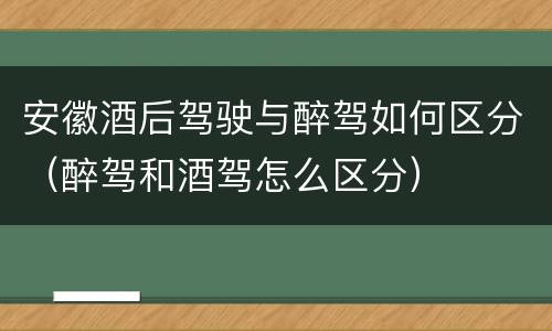 安徽酒后驾驶与醉驾如何区分（醉驾和酒驾怎么区分）