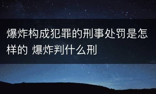 爆炸构成犯罪的刑事处罚是怎样的 爆炸判什么刑