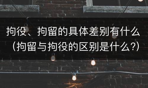 拘役、拘留的具体差别有什么（拘留与拘役的区别是什么?）