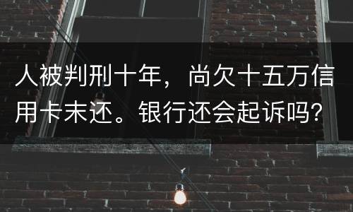 人被判刑十年，尚欠十五万信用卡末还。银行还会起诉吗？怎么处理