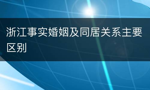 浙江事实婚姻及同居关系主要区别