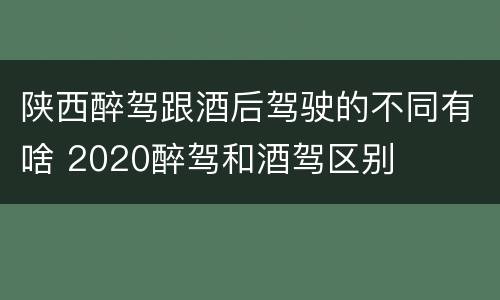 陕西醉驾跟酒后驾驶的不同有啥 2020醉驾和酒驾区别