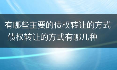 有哪些主要的债权转让的方式 债权转让的方式有哪几种