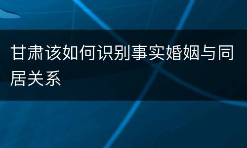 甘肃该如何识别事实婚姻与同居关系