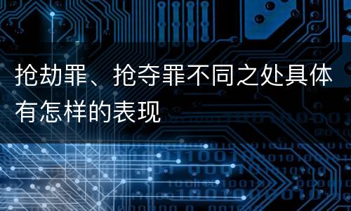 抢劫罪、抢夺罪不同之处具体有怎样的表现