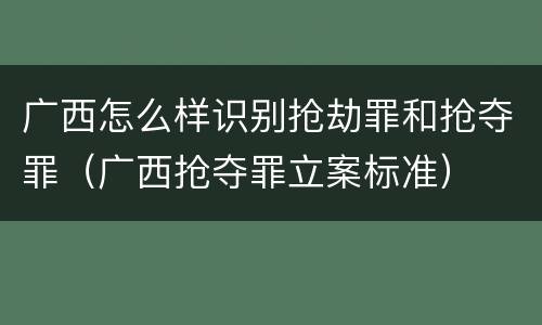 广西怎么样识别抢劫罪和抢夺罪（广西抢夺罪立案标准）