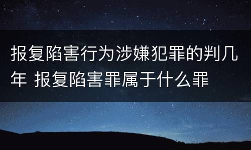 报复陷害行为涉嫌犯罪的判几年 报复陷害罪属于什么罪