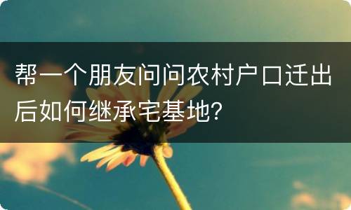 帮一个朋友问问农村户口迁出后如何继承宅基地？
