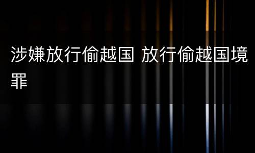 涉嫌放行偷越国 放行偷越国境罪