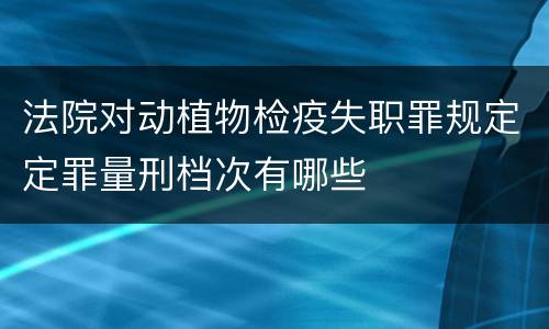 法院对动植物检疫失职罪规定定罪量刑档次有哪些
