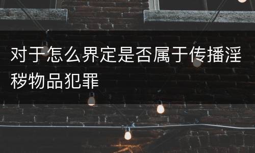 对于怎么界定是否属于传播淫秽物品犯罪