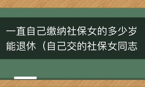 一直自己缴纳社保女的多少岁能退休（自己交的社保女同志多大年龄能退休）