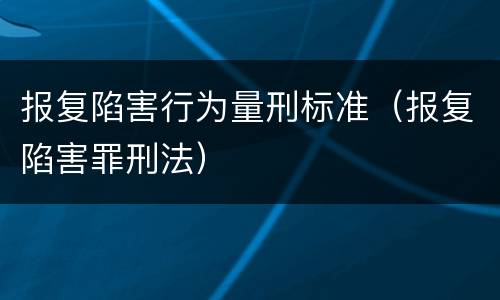 报复陷害行为量刑标准（报复陷害罪刑法）
