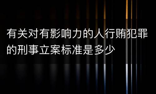 有关对有影响力的人行贿犯罪的刑事立案标准是多少