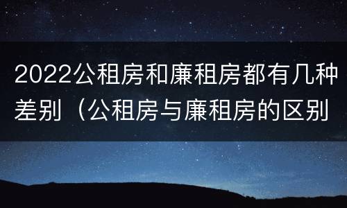 2022公租房和廉租房都有几种差别（公租房与廉租房的区别都在此,别再搞错了!）
