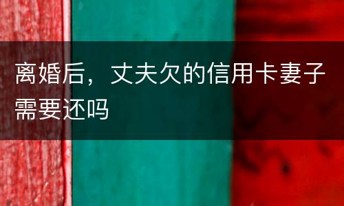 离婚后，丈夫欠的信用卡妻子需要还吗