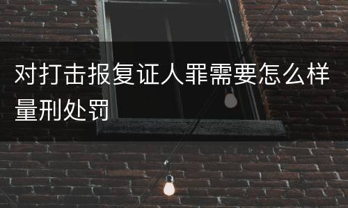 对打击报复证人罪需要怎么样量刑处罚