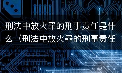 刑法中放火罪的刑事责任是什么（刑法中放火罪的刑事责任是什么意思）