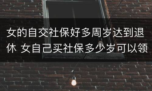 女的自交社保好多周岁达到退休 女自己买社保多少岁可以领社保