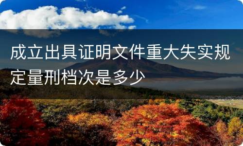 成立出具证明文件重大失实规定量刑档次是多少