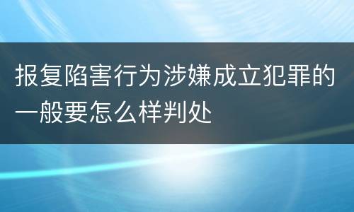 报复陷害行为涉嫌成立犯罪的一般要怎么样判处