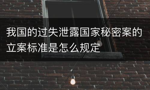 我国的过失泄露国家秘密案的立案标准是怎么规定