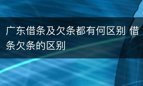 广东借条及欠条都有何区别 借条欠条的区别