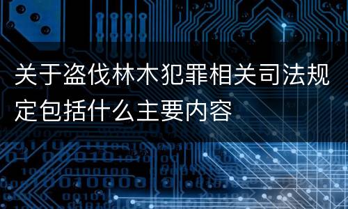 关于盗伐林木犯罪相关司法规定包括什么主要内容