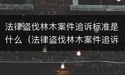 法律盗伐林木案件追诉标准是什么（法律盗伐林木案件追诉标准是什么意思）