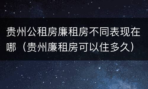 贵州公租房廉租房不同表现在哪（贵州廉租房可以住多久）