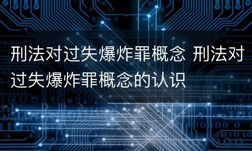 刑法对过失爆炸罪概念 刑法对过失爆炸罪概念的认识