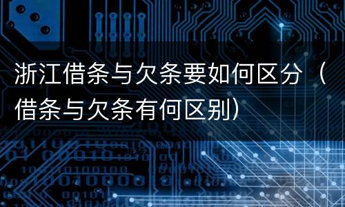 浙江借条与欠条要如何区分（借条与欠条有何区别）