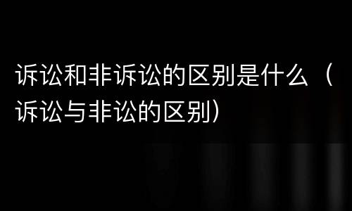 诉讼和非诉讼的区别是什么（诉讼与非讼的区别）