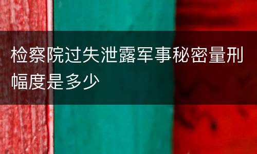 检察院过失泄露军事秘密量刑幅度是多少
