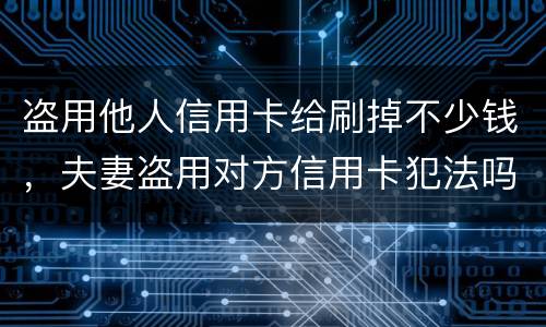 盗用他人信用卡给刷掉不少钱，夫妻盗用对方信用卡犯法吗