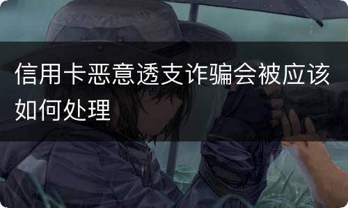 信用卡恶意透支诈骗会被应该如何处理