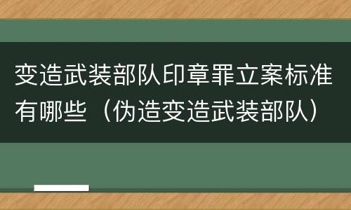 变造武装部队印章罪立案标准有哪些（伪造变造武装部队）