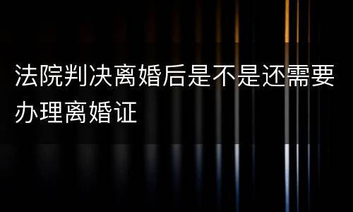 法院判决离婚后是不是还需要办理离婚证