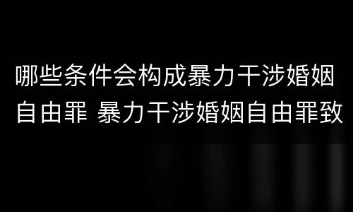 哪些条件会构成暴力干涉婚姻自由罪 暴力干涉婚姻自由罪致人死亡定什么罪