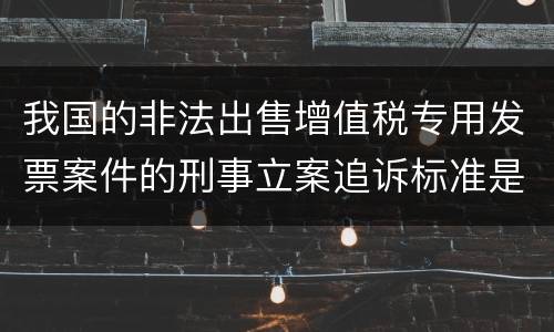 我国的非法出售增值税专用发票案件的刑事立案追诉标准是怎样规定