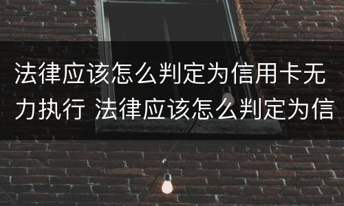 法律应该怎么判定为信用卡无力执行 法律应该怎么判定为信用卡无力执行呢