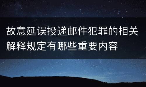 故意延误投递邮件犯罪的相关解释规定有哪些重要内容