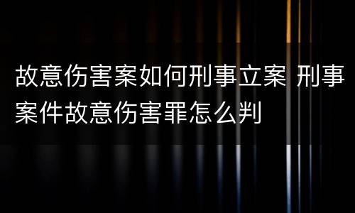 故意伤害案如何刑事立案 刑事案件故意伤害罪怎么判