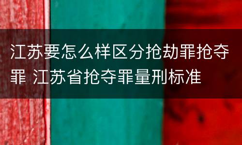 江苏要怎么样区分抢劫罪抢夺罪 江苏省抢夺罪量刑标准