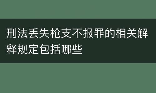 刑法丢失枪支不报罪的相关解释规定包括哪些